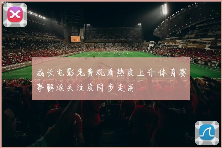 成长电影免费观看热度上升 体育赛事解读关注度同步走高