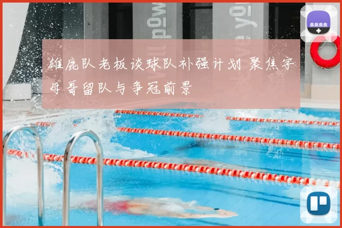 雄鹿队老板谈球队补强计划 聚焦字母哥留队与争冠前景