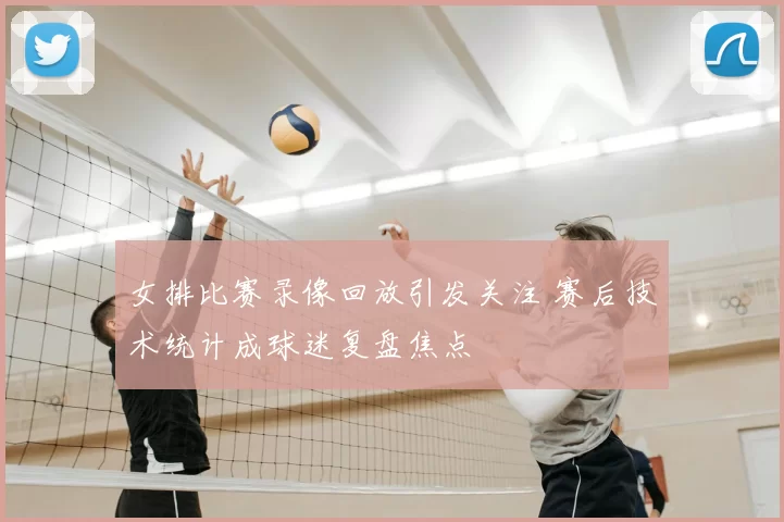 女排比赛录像回放引发关注 赛后技术统计成球迷复盘焦点