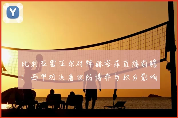 比利亚雷亚尔对阵赫塔菲直播前瞻：西甲对决看攻防博弈与积分影响