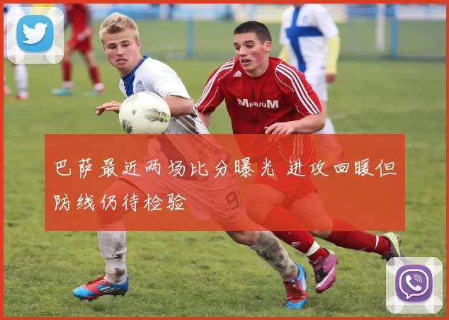 巴萨最近两场比分曝光 进攻回暖但防线仍待检验
