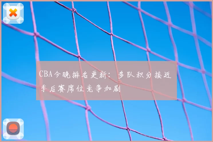 CBA今晚排名更新：多队积分接近 季后赛席位竞争加剧