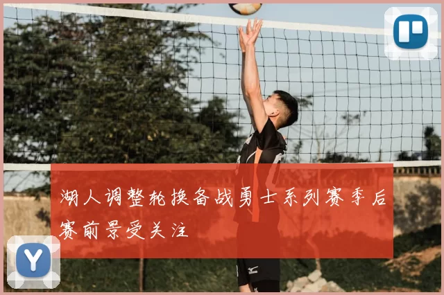 湖人调整轮换备战勇士系列赛季后赛前景受关注