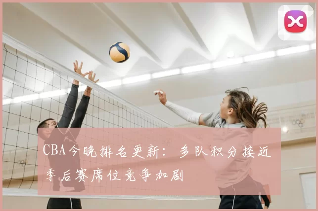 CBA今晚排名更新：多队积分接近 季后赛席位竞争加剧