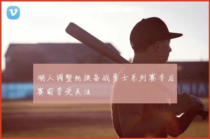 湖人调整轮换备战勇士系列赛季后赛前景受关注