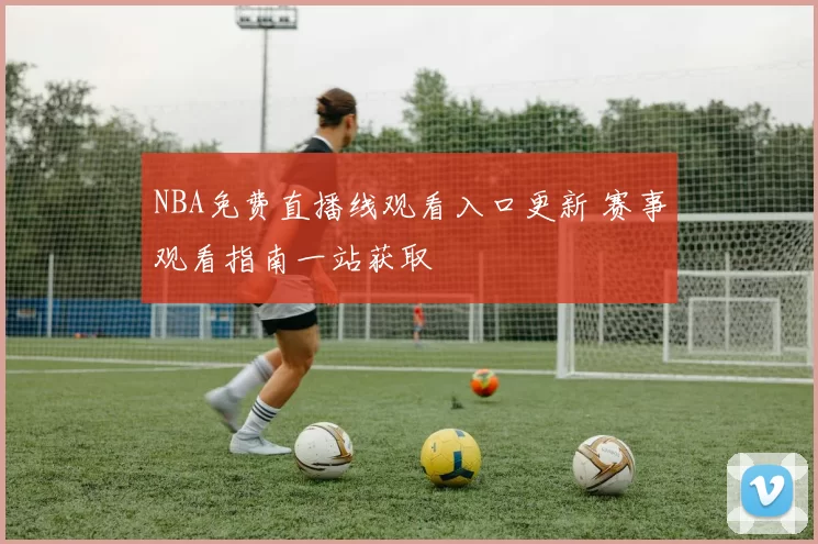 NBA免费直播线观看入口更新 赛事观看指南一站获取