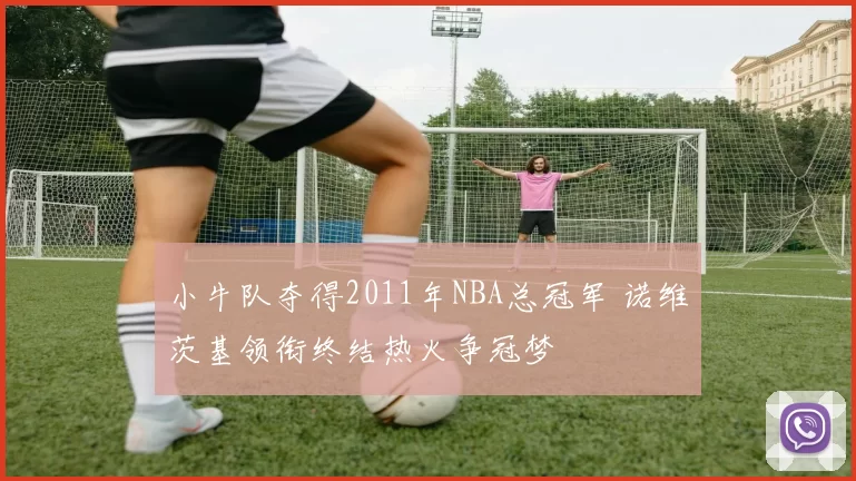 小牛队夺得2011年NBA总冠军 诺维茨基领衔终结热火争冠梦