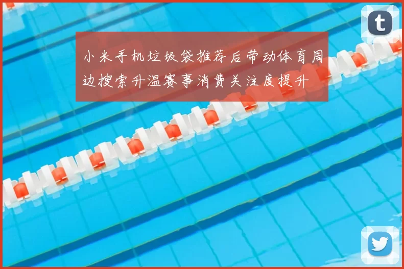 小米手机垃圾袋推荐后带动体育周边搜索升温赛事消费关注度提升