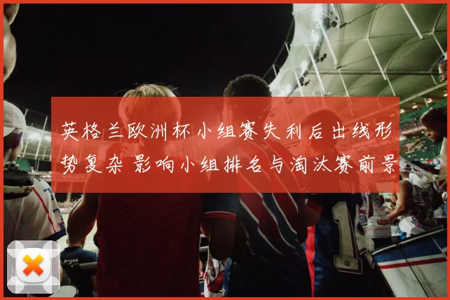 英格兰欧洲杯小组赛失利后出线形势复杂 影响小组排名与淘汰赛前景