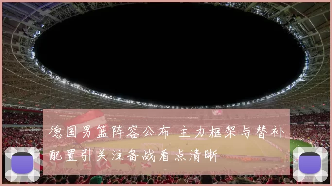 德国男篮阵容公布 主力框架与替补配置引关注备战看点清晰