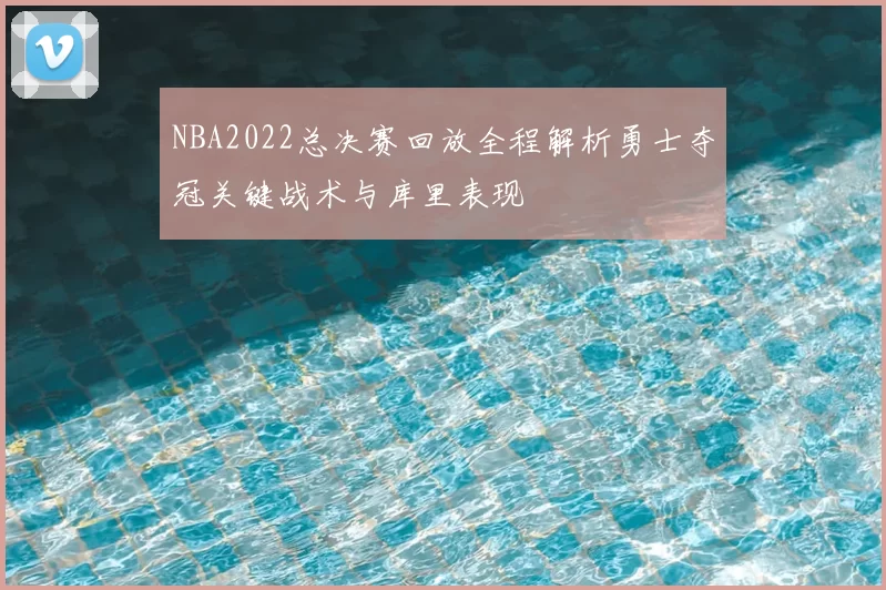 NBA2022总决赛回放全程解析勇士夺冠关键战术与库里表现