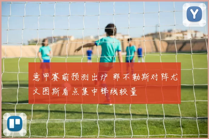 意甲赛前预测出炉 那不勒斯对阵尤文图斯看点集中锋线较量