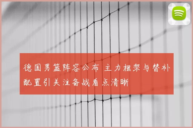 德国男篮阵容公布 主力框架与替补配置引关注备战看点清晰