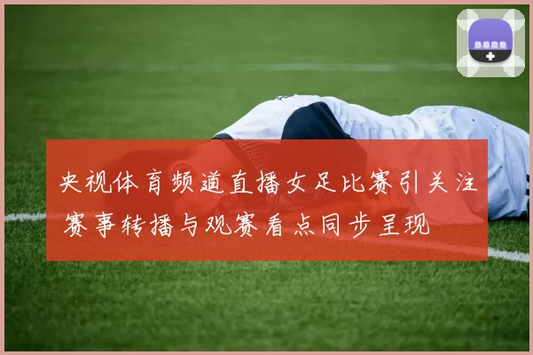 央视体育频道直播女足比赛引关注 赛事转播与观赛看点同步呈现