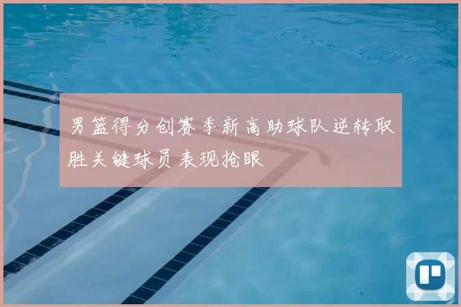 男篮得分创赛季新高助球队逆转取胜关键球员表现抢眼