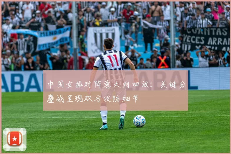 中国女排对阵意大利回放：关键分鏖战呈现双方攻防细节