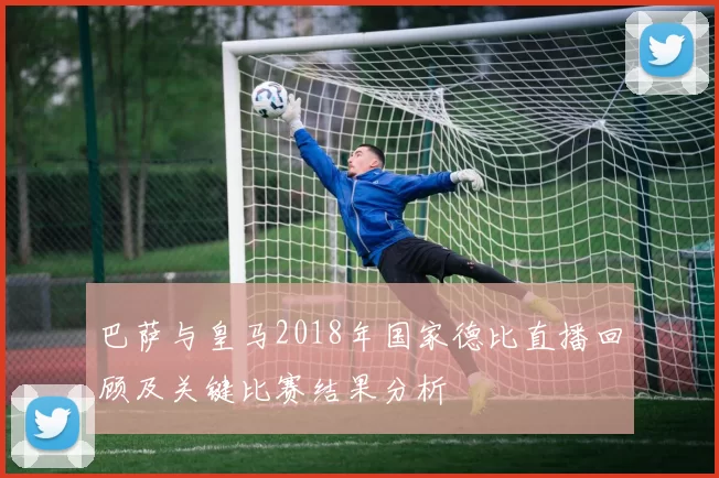 巴萨与皇马2018年国家德比直播回顾及关键比赛结果分析