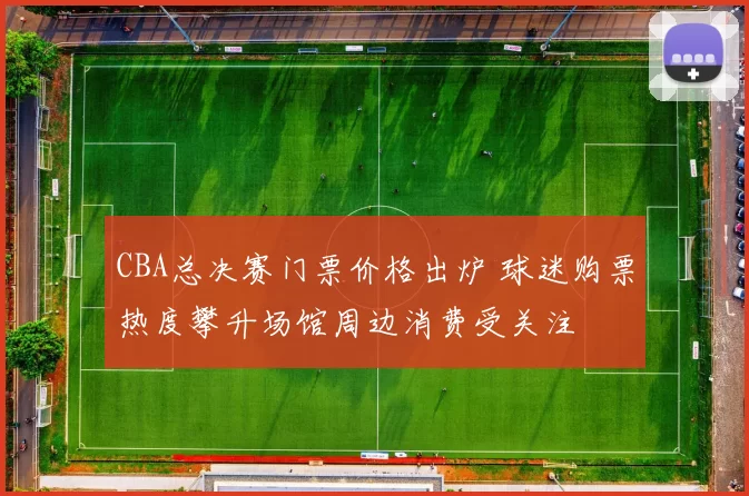 CBA总决赛门票价格出炉 球迷购票热度攀升场馆周边消费受关注