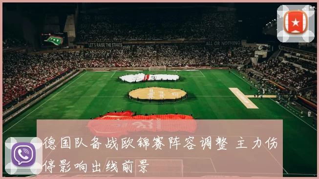 德国队备战欧锦赛阵容调整 主力伤停影响出线前景