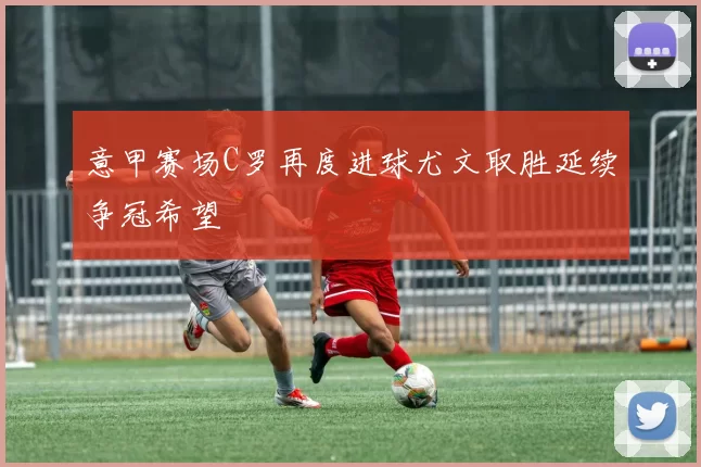 意甲赛场C罗再度进球尤文取胜延续争冠希望