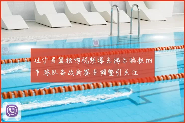 辽宁男篮杨鸣视频曝光揭示执教细节 球队备战新赛季调整引关注