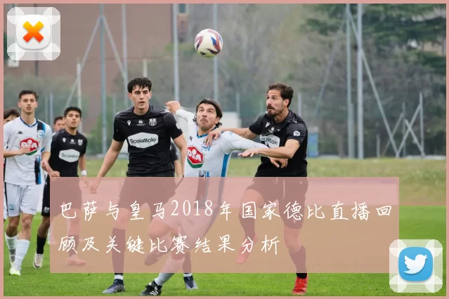 巴萨与皇马2018年国家德比直播回顾及关键比赛结果分析