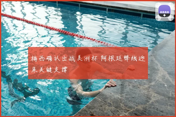 梅西确认出战美洲杯 阿根廷锋线迎来关键支撑