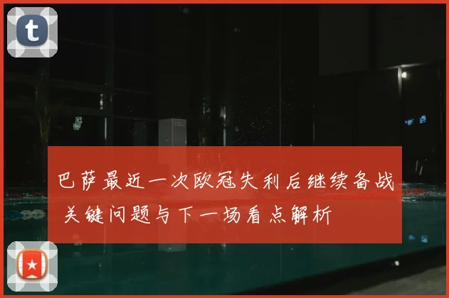 巴萨最近一次欧冠失利后继续备战 关键问题与下一场看点解析