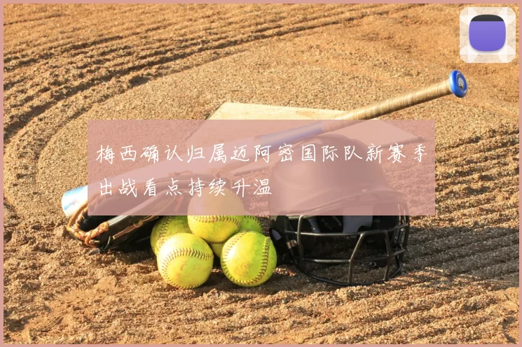 梅西确认归属迈阿密国际队新赛季出战看点持续升温