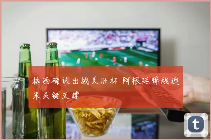 梅西确认出战美洲杯 阿根廷锋线迎来关键支撑