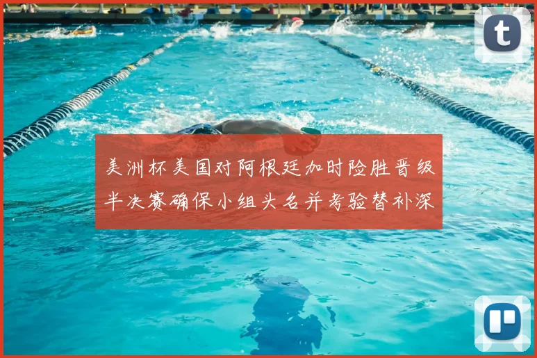 美洲杯美国对阿根廷加时险胜晋级半决赛确保小组头名并考验替补深度