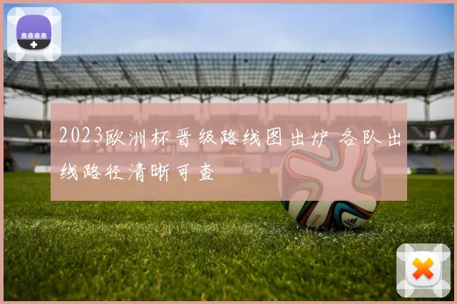 2023欧洲杯晋级路线图出炉 各队出线路径清晰可查