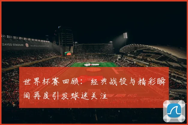 世界杯赛回顾:经典战役与精彩瞬间再度引发球迷关注
