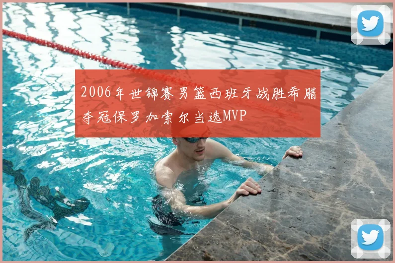 2006年世锦赛男篮西班牙战胜希腊夺冠保罗加索尔当选MVP