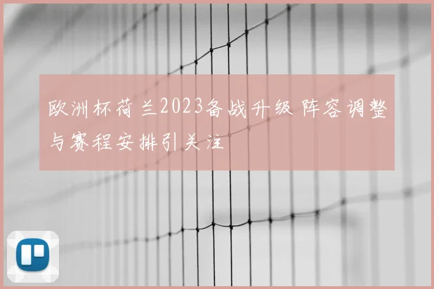 欧洲杯荷兰2023备战升级 阵容调整与赛程安排引关注