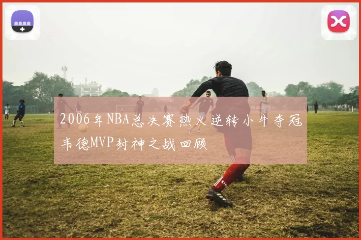 2006年NBA总决赛热火逆转小牛夺冠韦德MVP封神之战回顾
