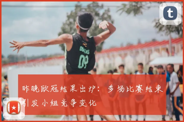 昨晚欧冠结果出炉：多场比赛结束引发小组竞争变化