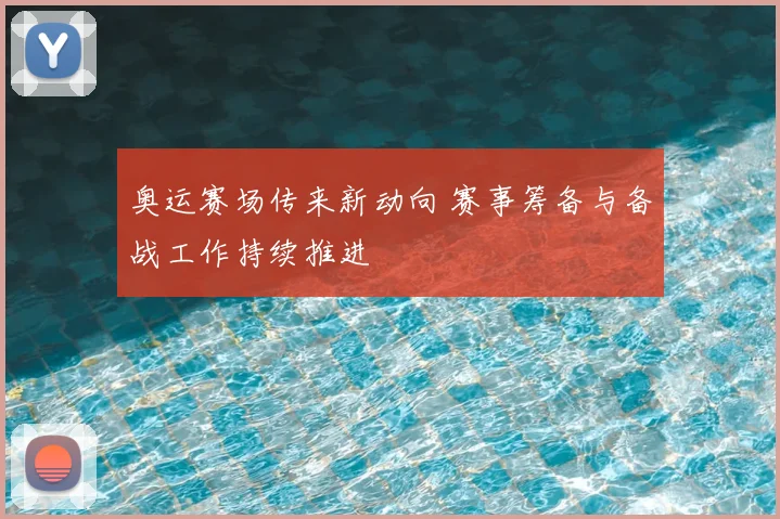 奥运赛场传来新动向 赛事筹备与备战工作持续推进