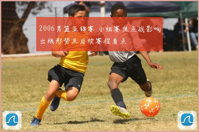 2006男篮亚锦赛 小组赛焦点战影响出线形势及后续赛程看点
