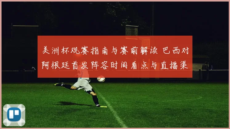 美洲杯观赛指南与赛前解读 巴西对阿根廷首发阵容时间看点与直播渠道