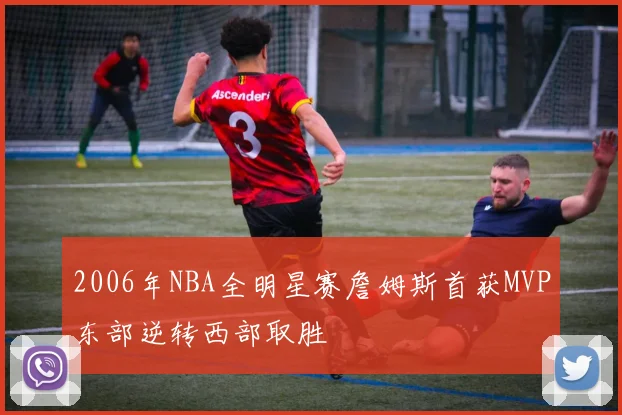2006年NBA全明星赛詹姆斯首获MVP东部逆转西部取胜