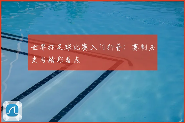 世界杯足球比赛入门科普:赛制历史与精彩看点
