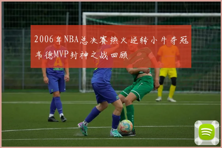 2006年NBA总决赛热火逆转小牛夺冠韦德MVP封神之战回顾