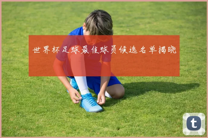 世界杯足球最佳球员候选名单揭晓