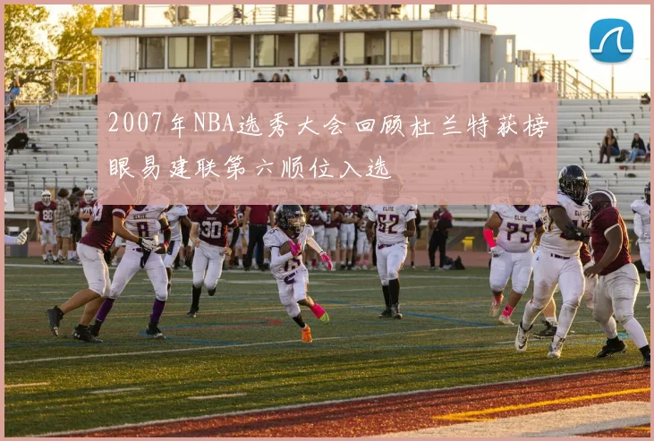 2007年NBA选秀大会回顾杜兰特获榜眼易建联第六顺位入选