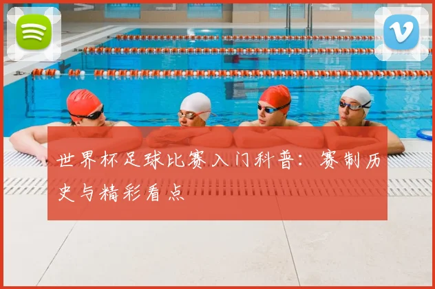 世界杯足球比赛入门科普:赛制历史与精彩看点