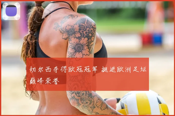 切尔西夺得欧冠冠军 挺进欧洲足坛巅峰荣誉
