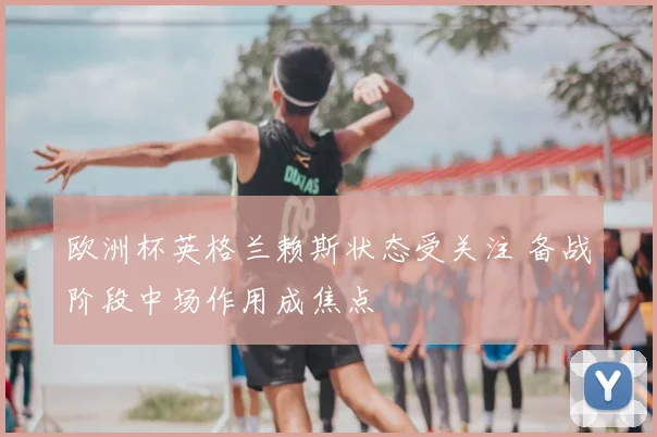 欧洲杯英格兰赖斯状态受关注 备战阶段中场作用成焦点