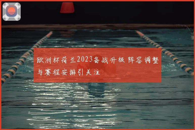 欧洲杯荷兰2023备战升级 阵容调整与赛程安排引关注
