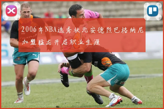 2006年NBA选秀状元安德烈巴格纳尼加盟猛龙开启职业生涯